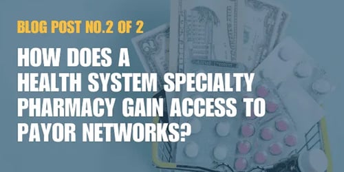 How Does a Health System Specialty Pharmacy Gain Access to Payor Networks? Part 2 of 2